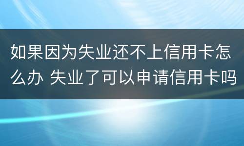 如果因为失业还不上信用卡怎么办 失业了可以申请信用卡吗