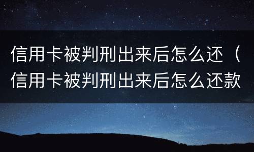 信用卡被判刑出来后怎么还（信用卡被判刑出来后怎么还款）