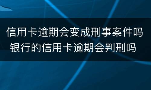 信用卡逾期会变成刑事案件吗 银行的信用卡逾期会判刑吗