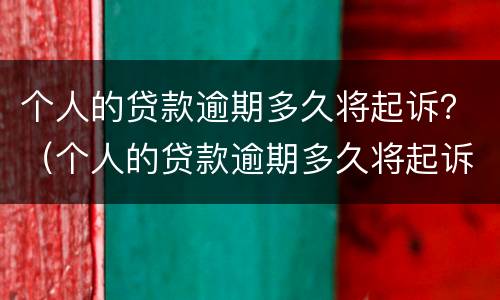个人的贷款逾期多久将起诉？（个人的贷款逾期多久将起诉对方）