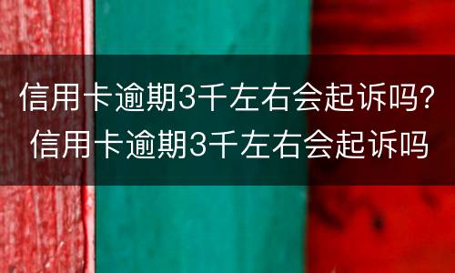 信用卡逾期3千左右会起诉吗？ 信用卡逾期3千左右会起诉吗知乎