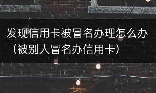 发现信用卡被冒名办理怎么办（被别人冒名办信用卡）