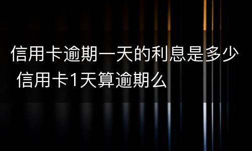 信用卡逾期一天的利息是多少 信用卡1天算逾期么