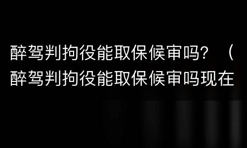 醉驾判拘役能取保候审吗？（醉驾判拘役能取保候审吗现在）