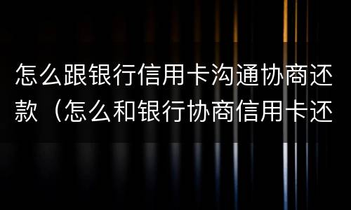 怎么跟银行信用卡沟通协商还款（怎么和银行协商信用卡还款）