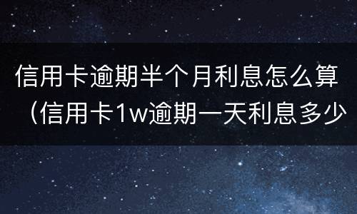 信用卡逾期半个月利息怎么算（信用卡1w逾期一天利息多少）