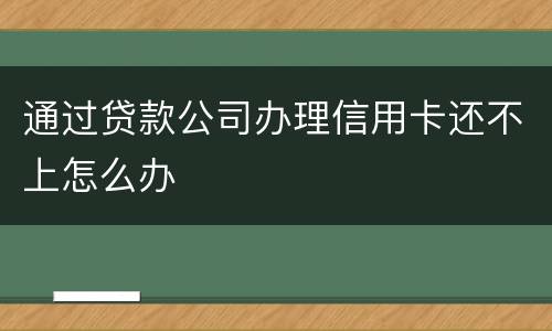 通过贷款公司办理信用卡还不上怎么办