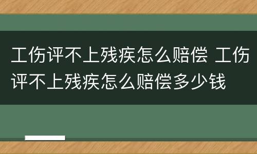 工伤评不上残疾怎么赔偿 工伤评不上残疾怎么赔偿多少钱