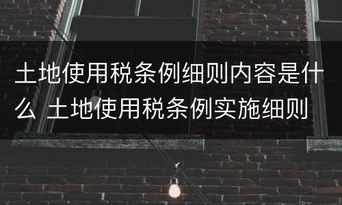 土地使用税条例细则内容是什么 土地使用税条例实施细则