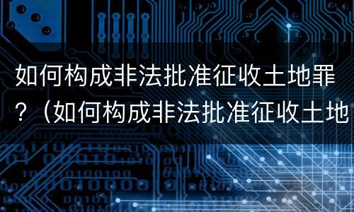 如何构成非法批准征收土地罪?（如何构成非法批准征收土地罪的条件）