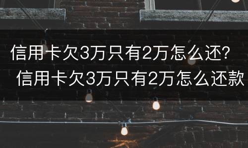 信用卡欠3万只有2万怎么还？ 信用卡欠3万只有2万怎么还款