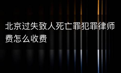 北京过失致人死亡罪犯罪律师费怎么收费