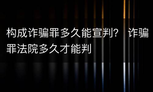 构成诈骗罪多久能宣判？ 诈骗罪法院多久才能判