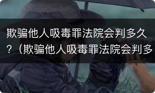 欺骗他人吸毒罪法院会判多久?（欺骗他人吸毒罪法院会判多久缓刑）