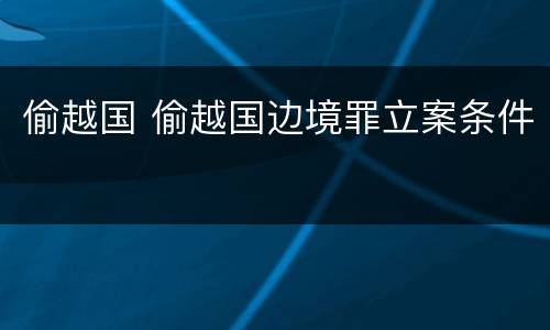 偷越国 偷越国边境罪立案条件