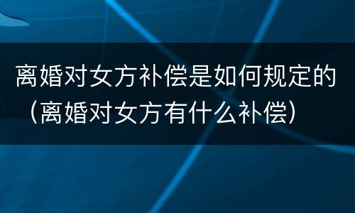 离婚对女方补偿是如何规定的（离婚对女方有什么补偿）