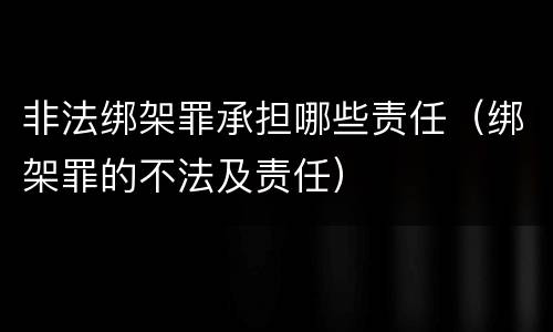 非法绑架罪承担哪些责任（绑架罪的不法及责任）