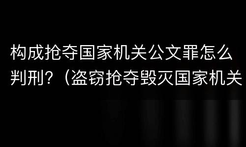 构成抢夺国家机关公文罪怎么判刑?（盗窃抢夺毁灭国家机关公文罪的法律规定）