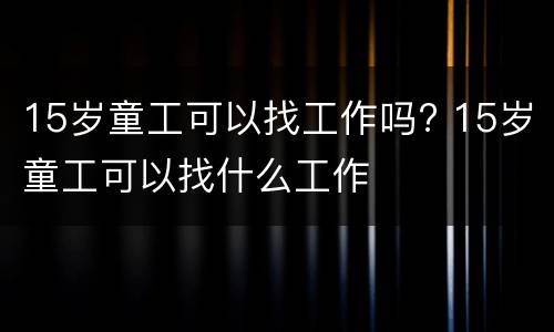15岁童工可以找工作吗? 15岁童工可以找什么工作