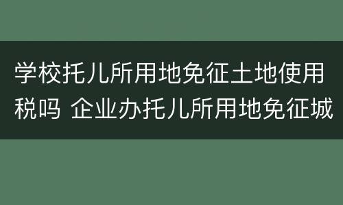学校托儿所用地免征土地使用税吗 企业办托儿所用地免征城镇土地使用税