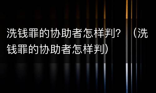 洗钱罪的协助者怎样判？（洗钱罪的协助者怎样判）