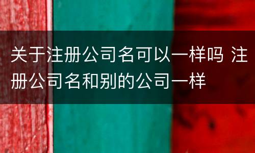 关于注册公司名可以一样吗 注册公司名和别的公司一样