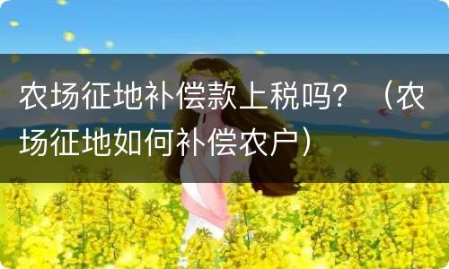 农场征地补偿款上税吗？（农场征地如何补偿农户）