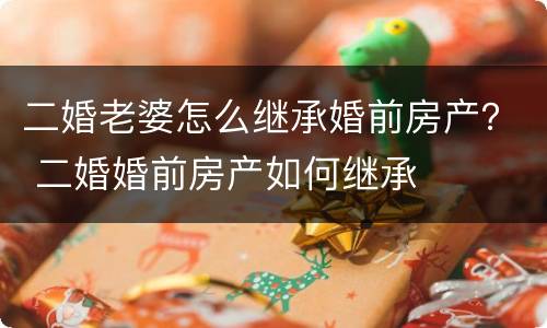 二婚老婆怎么继承婚前房产？ 二婚婚前房产如何继承