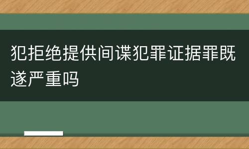 犯拒绝提供间谍犯罪证据罪既遂严重吗