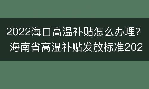 2022海口高温补贴怎么办理？ 海南省高温补贴发放标准2020