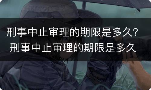 刑事中止审理的期限是多久？ 刑事中止审理的期限是多久