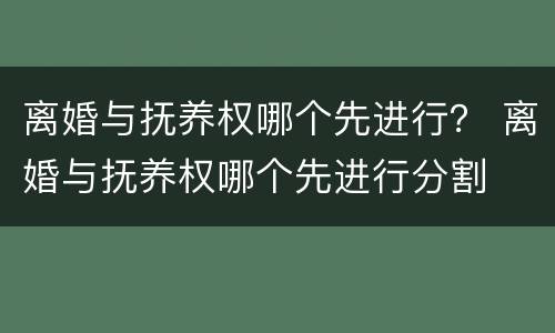 离婚与抚养权哪个先进行？ 离婚与抚养权哪个先进行分割