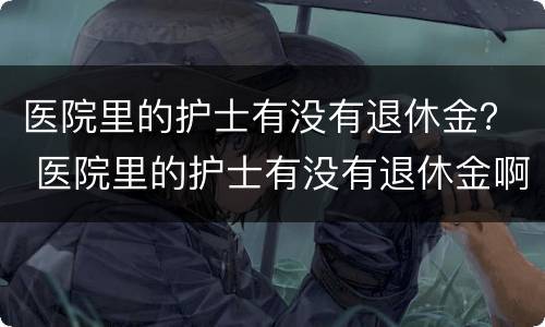 医院里的护士有没有退休金？ 医院里的护士有没有退休金啊