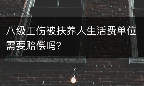 八级工伤被扶养人生活费单位需要赔偿吗？