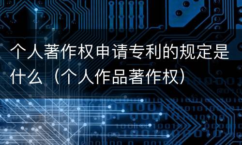 个人著作权申请专利的规定是什么（个人作品著作权）
