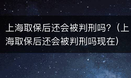 上海取保后还会被判刑吗?（上海取保后还会被判刑吗现在）