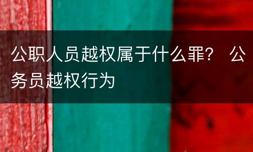 公职人员越权属于什么罪？ 公务员越权行为