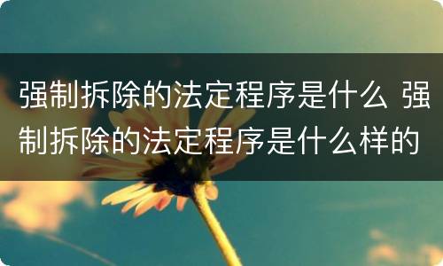 强制拆除的法定程序是什么 强制拆除的法定程序是什么样的