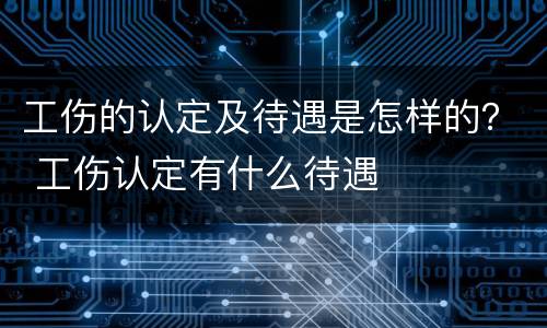 工伤的认定及待遇是怎样的？ 工伤认定有什么待遇