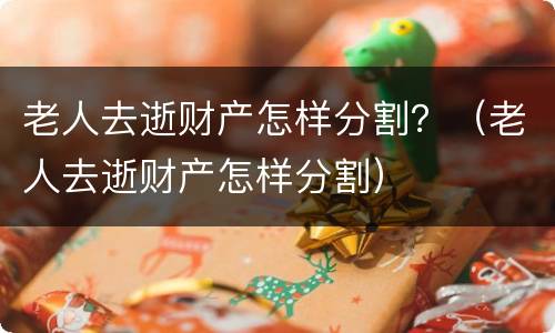老人去逝财产怎样分割？（老人去逝财产怎样分割）