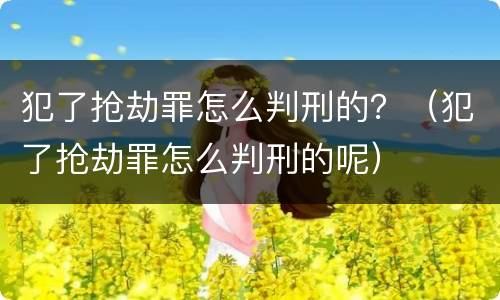 犯了抢劫罪怎么判刑的？（犯了抢劫罪怎么判刑的呢）