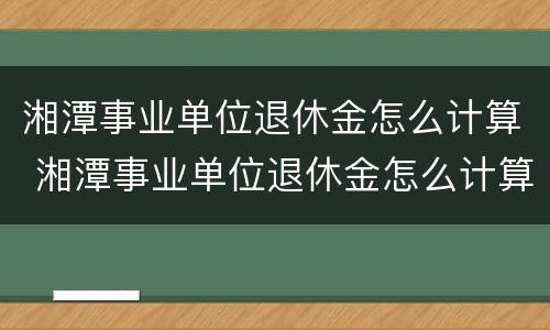 湘潭事业单位退休金怎么计算 湘潭事业单位退休金怎么计算的
