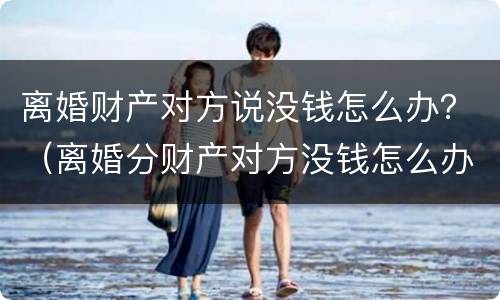 离婚财产对方说没钱怎么办？（离婚分财产对方没钱怎么办）
