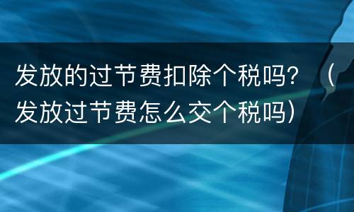 发放的过节费扣除个税吗？（发放过节费怎么交个税吗）