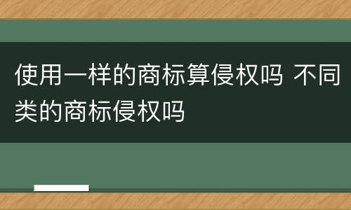 使用一样的商标算侵权吗 不同类的商标侵权吗