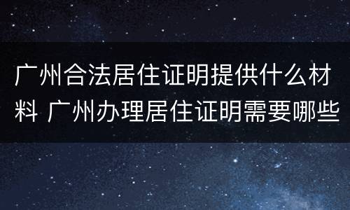 广州合法居住证明提供什么材料 广州办理居住证明需要哪些材料