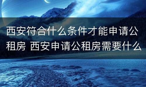 西安符合什么条件才能申请公租房 西安申请公租房需要什么条件和资料2020