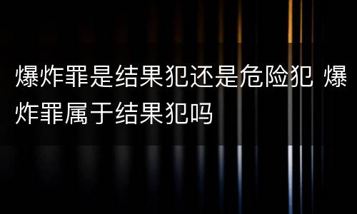 爆炸罪是结果犯还是危险犯 爆炸罪属于结果犯吗