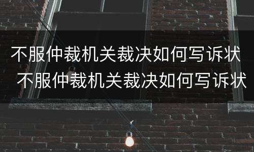 不服仲裁机关裁决如何写诉状 不服仲裁机关裁决如何写诉状