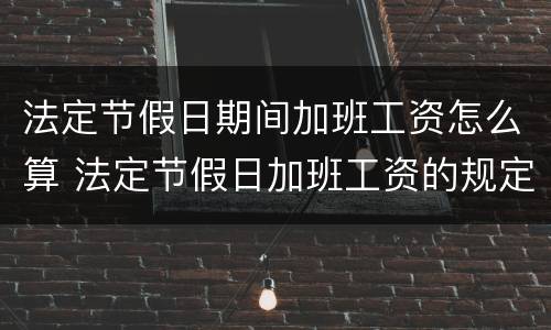 法定节假日期间加班工资怎么算 法定节假日加班工资的规定